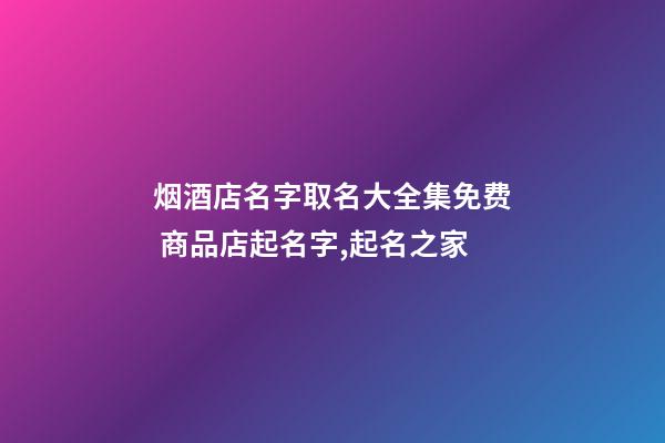 烟酒店名字取名大全集免费 商品店起名字,起名之家-第1张-店铺起名-玄机派